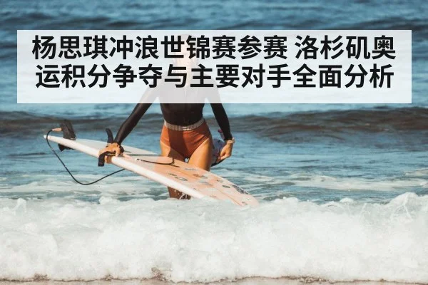 杨思琪冲浪世锦赛参赛 洛杉矶奥运积分争夺与主要对手全面分析 - kaiyun
