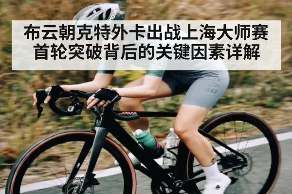 布云朝克特外卡出战上海大师赛首轮突破背后的关键因素详解 - kaiyun