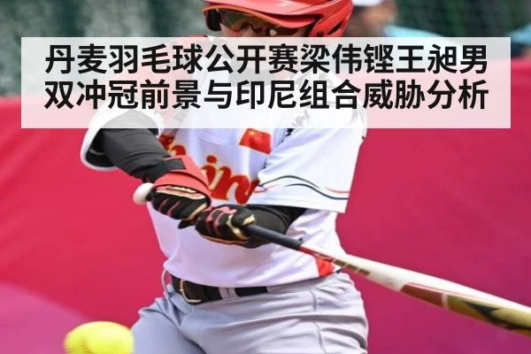 丹麦羽毛球公开赛梁伟铿王昶男双冲冠前景与印尼组合威胁分析 - kaiyun
