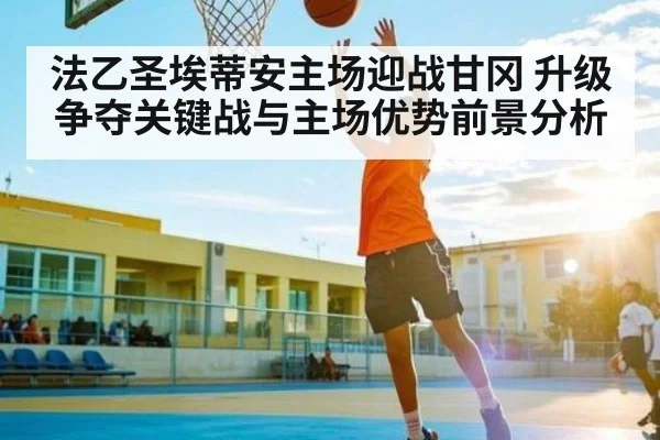 法乙圣埃蒂安主场迎战甘冈 升级争夺关键战与主场优势前景分析 - kaiyun