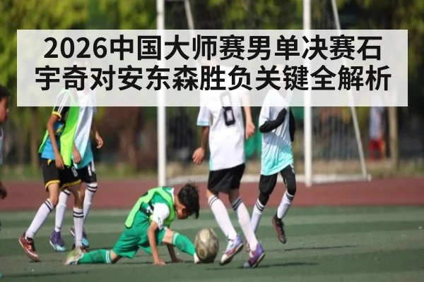2026中国大师赛男单决赛石宇奇对安东森胜负关键全解析