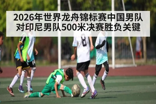 2026年世界龙舟锦标赛中国男队对印尼男队500米决赛胜负关键