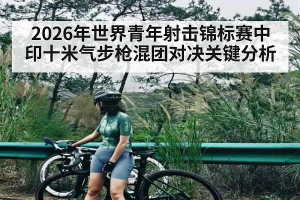 2026年世界青年射击锦标赛中印十米气步枪混团对决关键分析